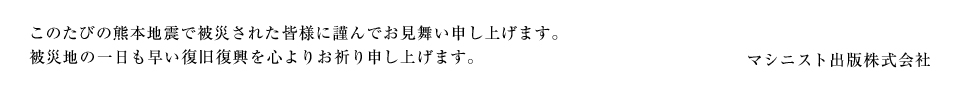 このたびの熊本地震で被災された皆様に謹んでお見舞い申し上げます。
被災地の一日も早い復旧復興を心よりお祈り申し上げます。
マシニスト出版株式会社